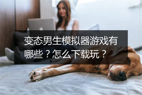 变态男生模拟器游戏有哪些？怎么下载玩？
