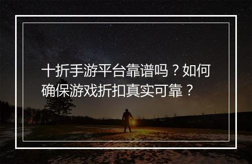 十折手游平台靠谱吗?如何确保游戏折扣真实可靠?