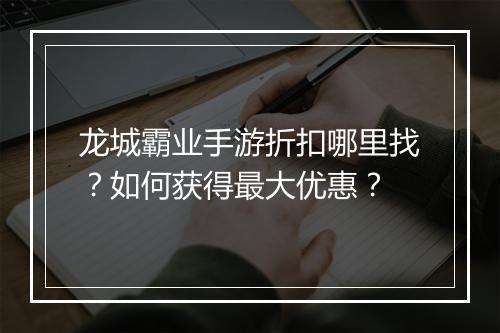 龙城霸业手游折扣哪里找?如何获得最大优惠?
