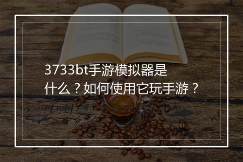 3733bt手游模拟器是什么?如何使用它玩手游?