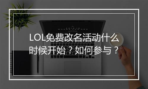 LOL免费改名活动什么时候开始?如何参与?