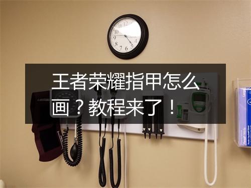 王者荣耀指甲怎么画？教程来了！