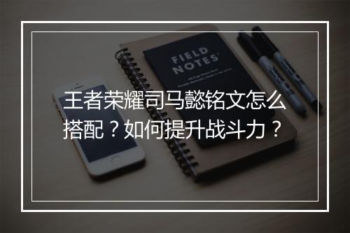王者荣耀司马懿铭文怎么搭配?如何提升战斗力?