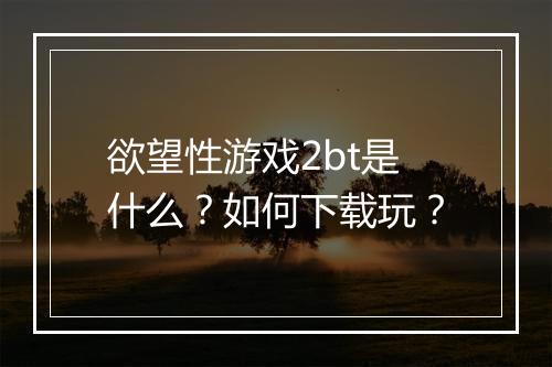 欲望性游戏2bt是什么?如何下载玩?