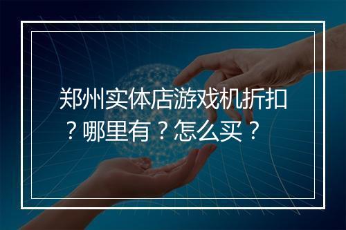 郑州实体店游戏机折扣?哪里有?怎么买?
