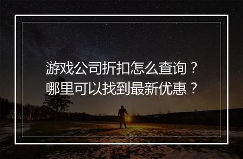 游戏公司折扣怎么查询?哪里可以找到最新优惠?