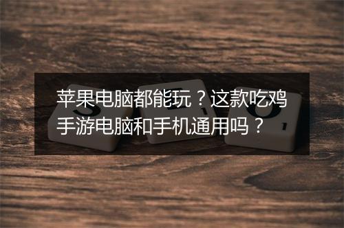 苹果电脑都能玩？这款吃鸡手游电脑和手机通用吗？