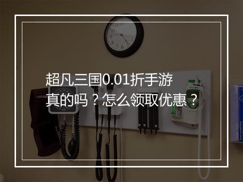 超凡三国0.01折手游真的吗?怎么领取优惠?
