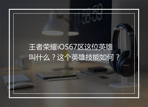 王者荣耀iOS67区这位英雄叫什么？这个英雄技能如何？