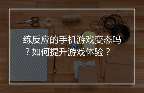 练反应的手机游戏变态吗?如何提升游戏体验?