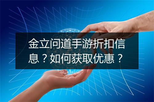 金立问道手游折扣信息?如何获取优惠?