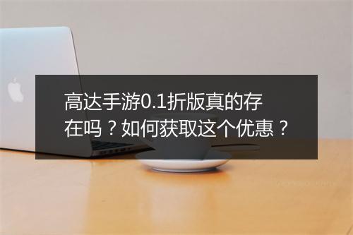 高达手游0.1折版真的存在吗?如何获取这个优惠?