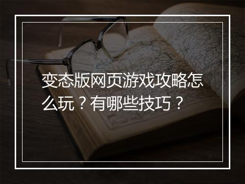 变态版网页游戏攻略怎么玩?有哪些技巧?