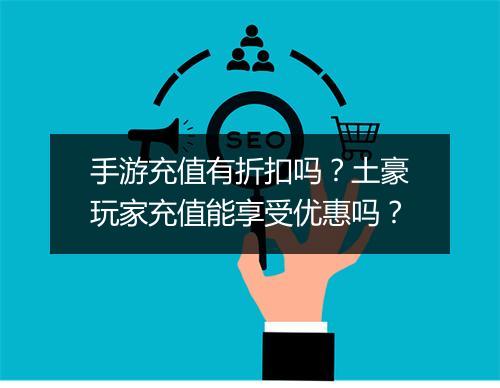 手游充值有折扣吗?土豪玩家充值能享受优惠吗?