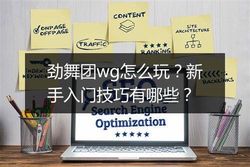 劲舞团wg怎么玩?新手入门技巧有哪些?