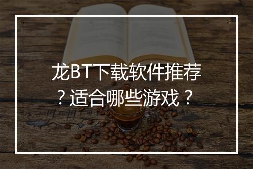 龙BT下载软件推荐?适合哪些游戏?