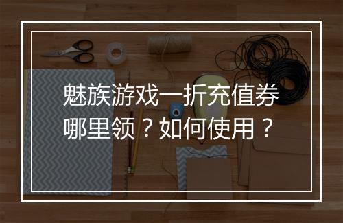 魅族游戏一折充值券哪里领?如何使用?