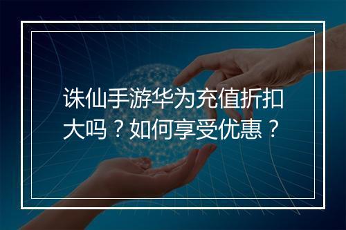 诛仙手游华为充值折扣大吗?如何享受优惠?