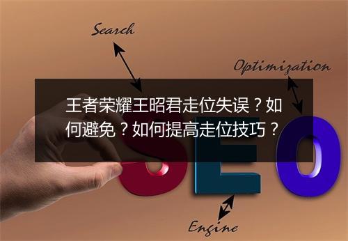 王者荣耀王昭君走位失误？如何避免？如何提高走位技巧？