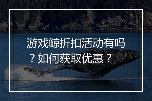 游戏鲸折扣活动有吗?如何获取优惠?