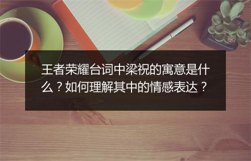 王者荣耀台词中梁祝的寓意是什么？如何理解其中的情感表达？