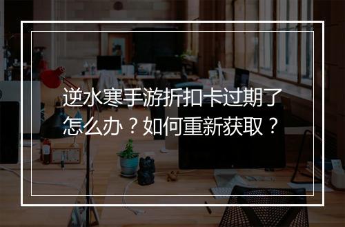逆水寒手游折扣卡过期了怎么办?如何重新获取?