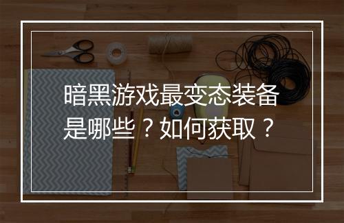 暗黑游戏最变态装备是哪些?如何获取?