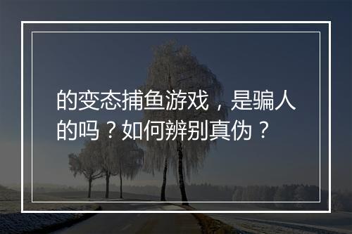 的变态捕鱼游戏,是骗人的吗?如何辨别真伪?