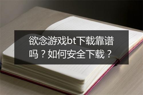 欲念游戏bt下载靠谱吗?如何安全下载?