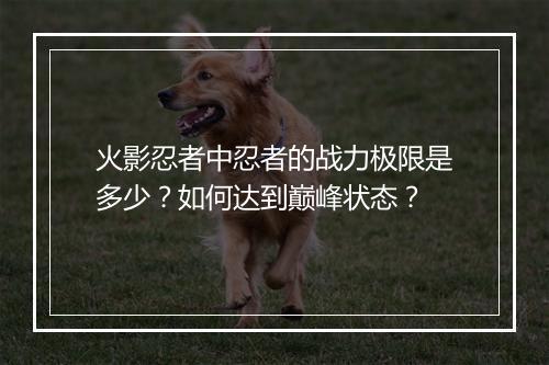 火影忍者中忍者的战力极限是多少？如何达到巅峰状态？
