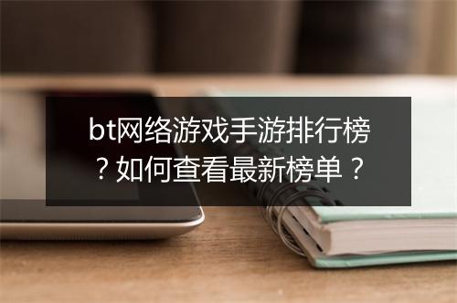 bt网络游戏手游排行榜?如何查看最新榜单?