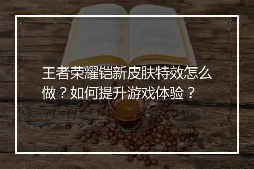 王者荣耀铠新皮肤特效怎么做？如何提升游戏体验？