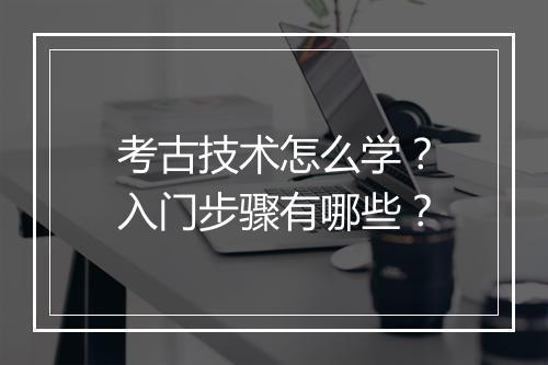 考古技术怎么学？入门步骤有哪些？