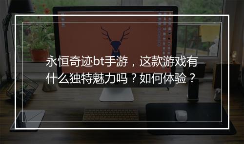 永恒奇迹bt手游,这款游戏有什么独特魅力吗?如何体验?
