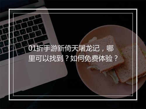 01折手游新倚天屠龙记,哪里可以找到?如何免费体验?