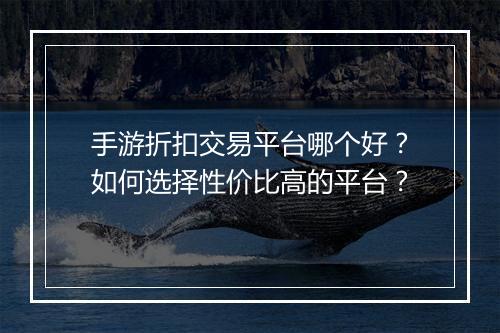 手游折扣交易平台哪个好?如何选择性价比高的平台?