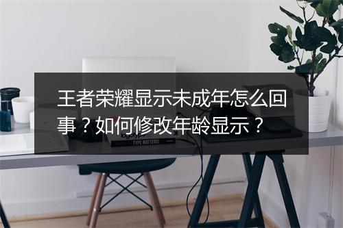 王者荣耀显示未成年怎么回事？如何修改年龄显示？