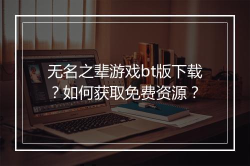 无名之辈游戏bt版下载?如何获取免费资源?