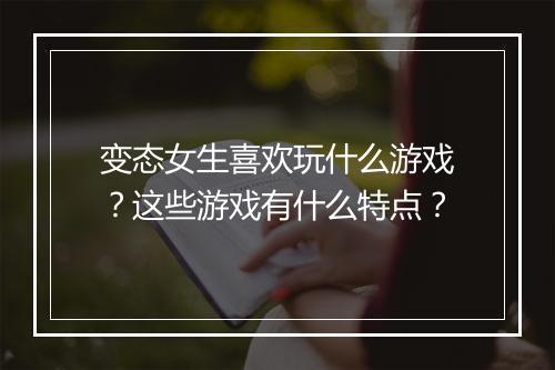 变态女生喜欢玩什么游戏?这些游戏有什么特点?