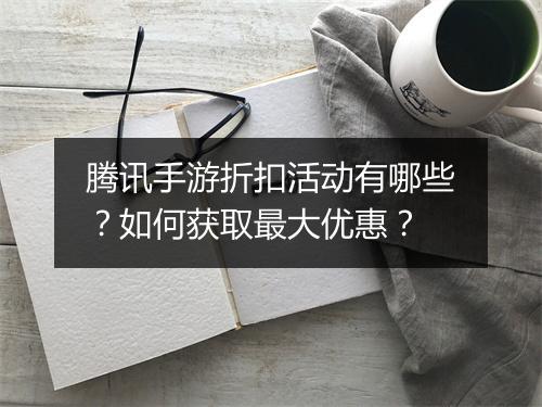 腾讯手游折扣活动有哪些？如何获取最大优惠？