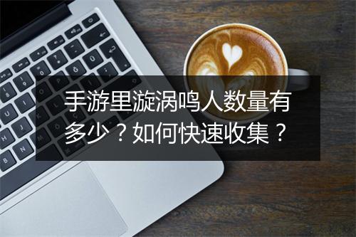 手游里漩涡鸣人数量有多少？如何快速收集？