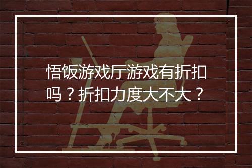 悟饭游戏厅游戏有折扣吗?折扣力度大不大?