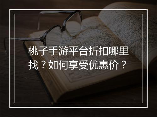 桃子手游平台折扣哪里找?如何享受优惠价?