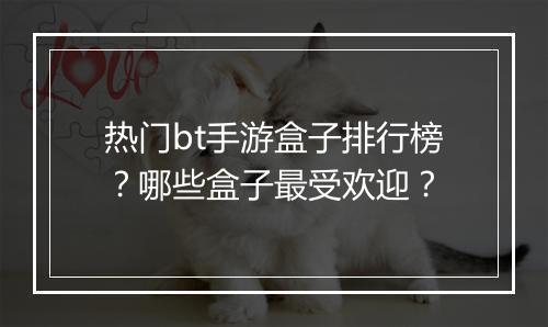 热门bt手游盒子排行榜?哪些盒子最受欢迎?