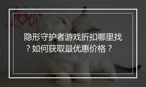 隐形守护者游戏折扣哪里找?如何获取最优惠价格?
