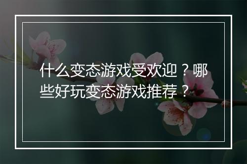 什么变态游戏受欢迎?哪些好玩变态游戏推荐?