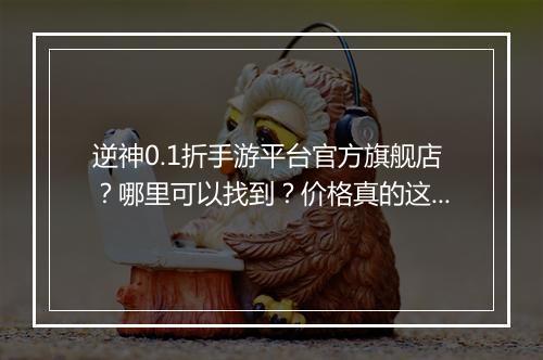 逆神0.1折手游平台官方旗舰店?哪里可以找到?价格真的这么低吗?