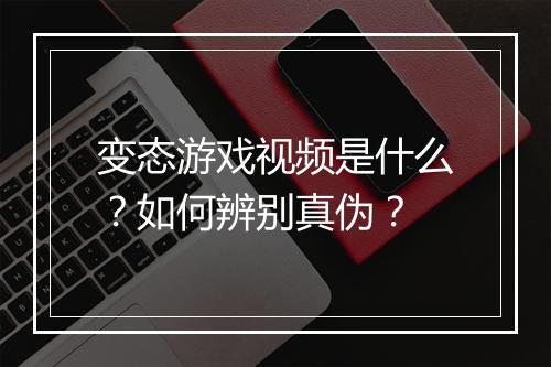 变态游戏视频是什么？如何辨别真伪？