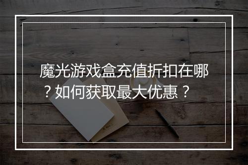 魔光游戏盒充值折扣在哪?如何获取最大优惠?