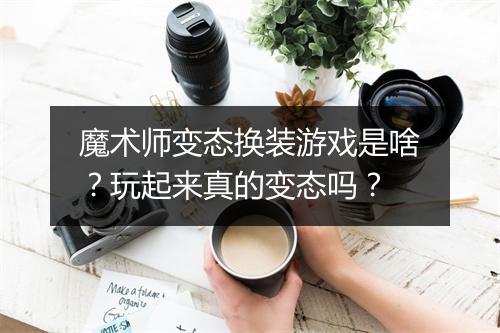 魔术师变态换装游戏是啥?玩起来真的变态吗?